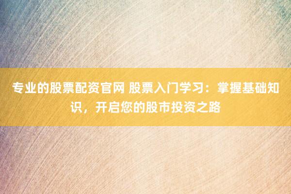 专业的股票配资官网 股票入门学习：掌握基础知识，开启您的股市投资之路