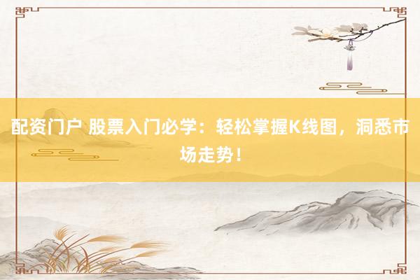 配资门户 股票入门必学：轻松掌握K线图，洞悉市场走势！