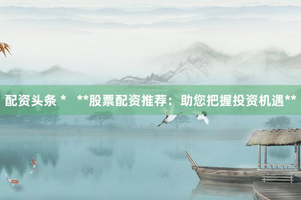 配资头条 *   **股票配资推荐：助您把握投资机遇**