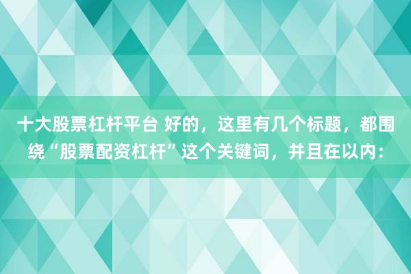 十大股票杠杆平台 好的，这里有几个标题，都围绕“股票配资杠杆”这个关键词，并且在以内：
