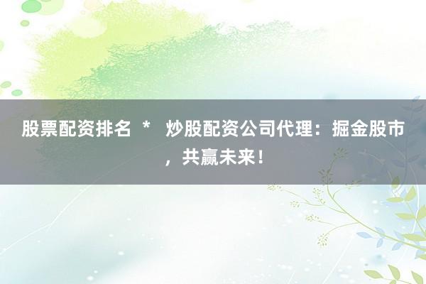 股票配资排名  *   炒股配资公司代理：掘金股市，共赢未来！