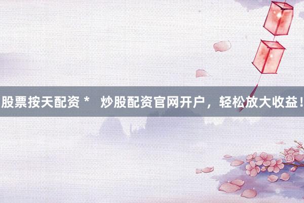 股票按天配资 *   炒股配资官网开户，轻松放大收益！