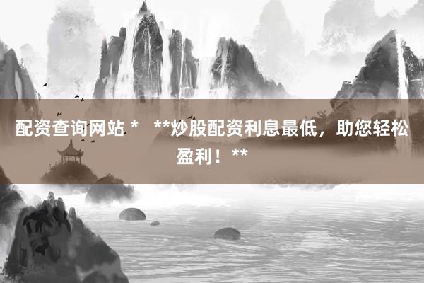 配资查询网站 *   **炒股配资利息最低，助您轻松盈利！**