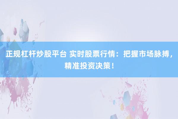 正规杠杆炒股平台 实时股票行情：把握市场脉搏，精准投资决策！