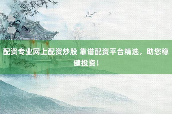 配资专业网上配资炒股 靠谱配资平台精选，助您稳健投资！