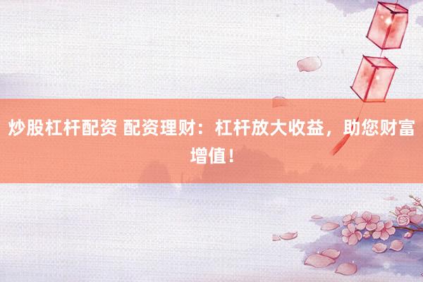 炒股杠杆配资 配资理财：杠杆放大收益，助您财富增值！