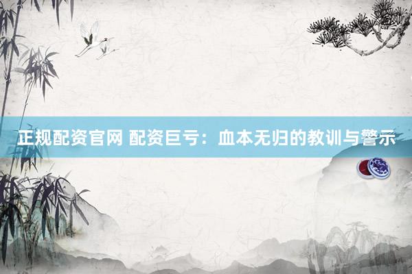 正规配资官网 配资巨亏：血本无归的教训与警示