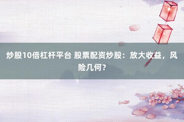 炒股10倍杠杆平台 股票配资炒股：放大收益，风险几何？