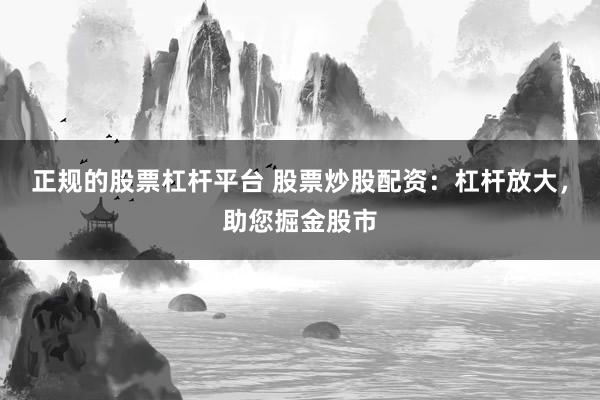 正规的股票杠杆平台 股票炒股配资：杠杆放大，助您掘金股市