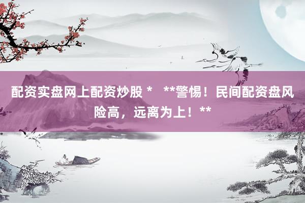 配资实盘网上配资炒股 *   **警惕！民间配资盘风险高，远离为上！**