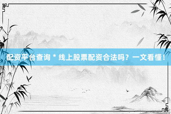 配资平台查询 * 线上股票配资合法吗？一文看懂！