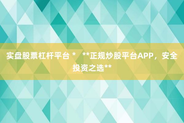 实盘股票杠杆平台 *   **正规炒股平台APP，安全投资之选**