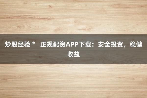 炒股经验 *   正规配资APP下载：安全投资，稳健收益