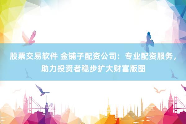 股票交易软件 金铺子配资公司：专业配资服务，助力投资者稳步扩大财富版图