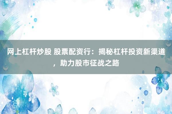 网上杠杆炒股 股票配资行：揭秘杠杆投资新渠道，助力股市征战之路
