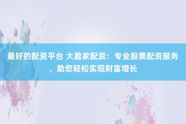 最好的配资平台 大盈家配资：专业股票配资服务，助您轻松实现财富增长