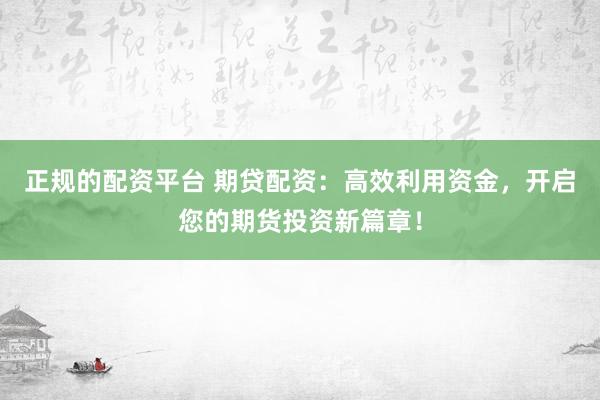 正规的配资平台 期贷配资：高效利用资金，开启您的期货投资新篇章！