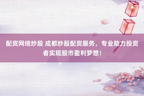 配资网络炒股 成都炒股配资服务，专业助力投资者实现股市盈利梦想！