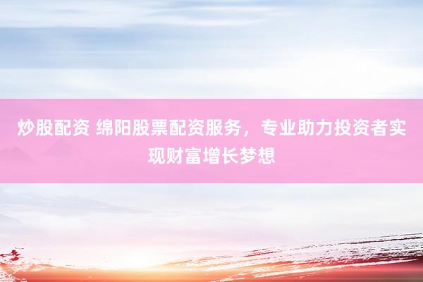 炒股配资 绵阳股票配资服务，专业助力投资者实现财富增长梦想