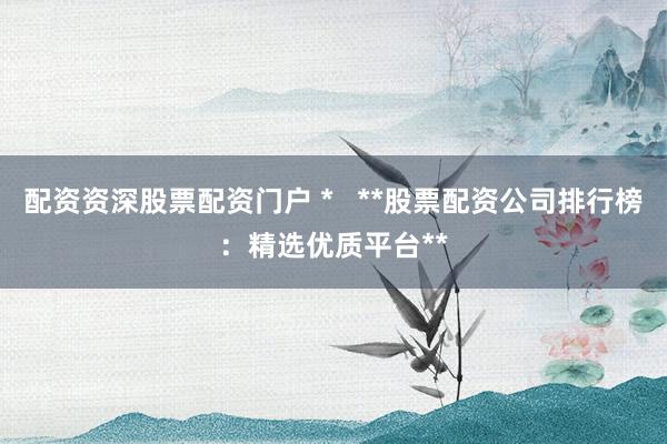 配资资深股票配资门户 *   **股票配资公司排行榜：精选优质平台**