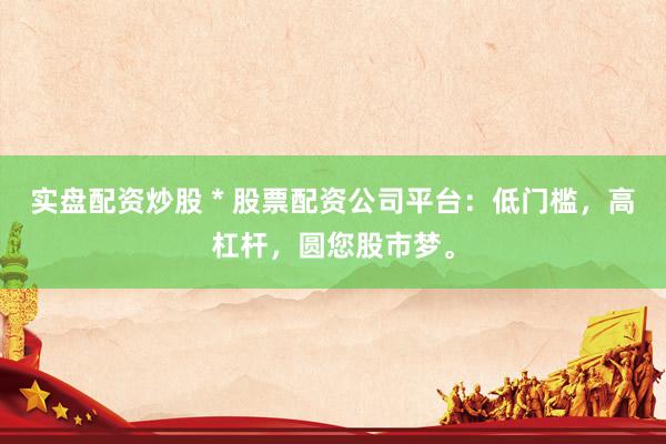 实盘配资炒股 * 股票配资公司平台：低门槛，高杠杆，圆您股市梦。