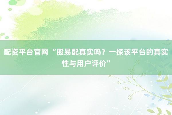 配资平台官网 “股易配真实吗？一探该平台的真实性与用户评价”