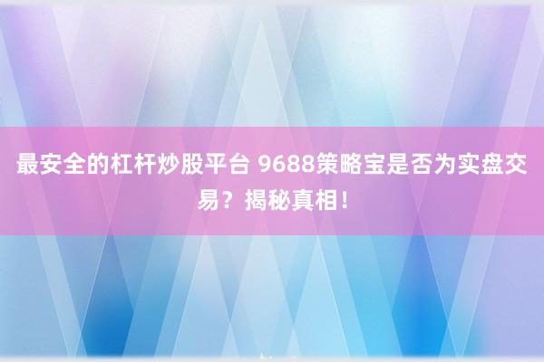 最安全的杠杆炒股平台 9688策略宝是否为实盘交易？揭秘真相！