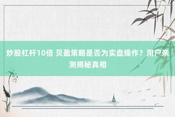 炒股杠杆10倍 贝盈策略是否为实盘操作？用户亲测揭秘真相