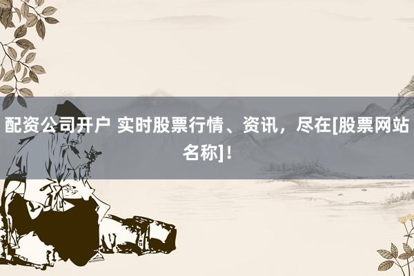 配资公司开户 实时股票行情、资讯，尽在[股票网站名称]！