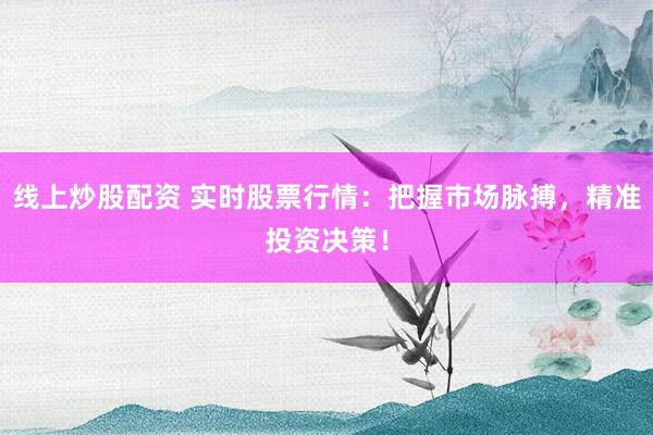 线上炒股配资 实时股票行情：把握市场脉搏，精准投资决策！