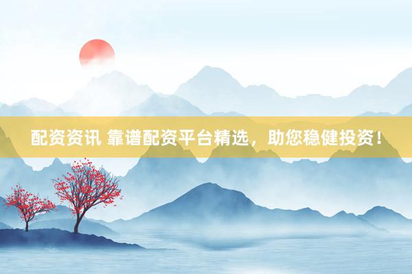 配资资讯 靠谱配资平台精选，助您稳健投资！