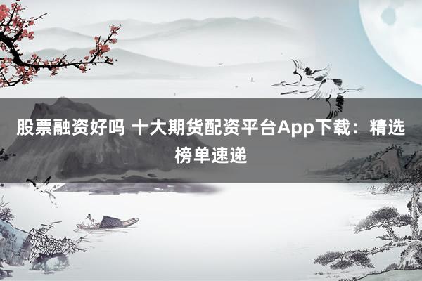 股票融资好吗 十大期货配资平台App下载：精选榜单速递