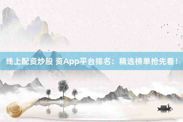 线上配资炒股 资App平台排名：精选榜单抢先看！