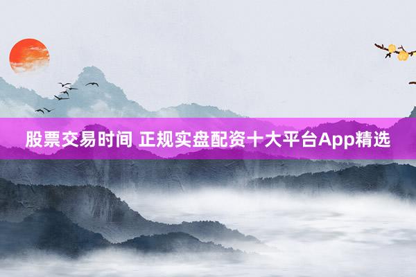 股票交易时间 正规实盘配资十大平台App精选