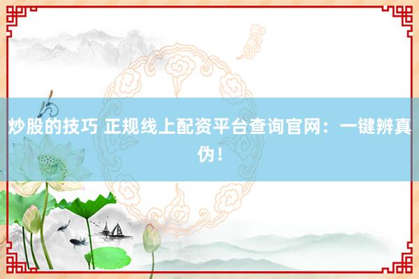 炒股的技巧 正规线上配资平台查询官网：一键辨真伪！