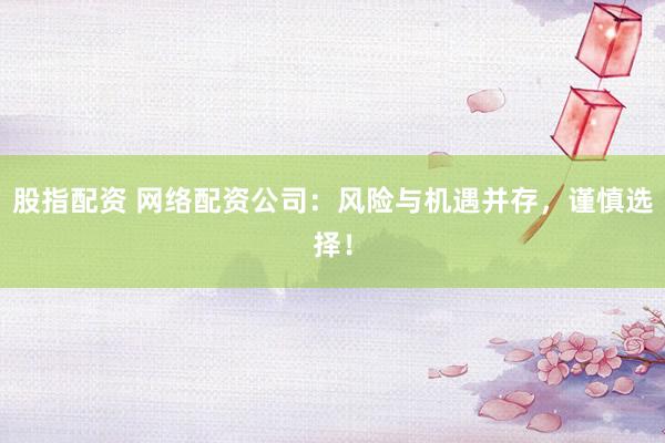 股指配资 网络配资公司：风险与机遇并存，谨慎选择！