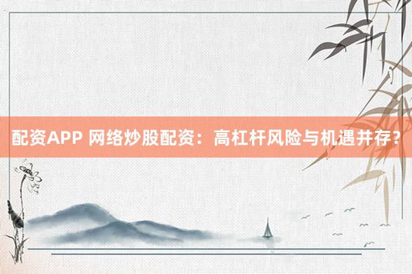 配资APP 网络炒股配资：高杠杆风险与机遇并存？