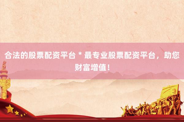 合法的股票配资平台 * 最专业股票配资平台，助您财富增值！