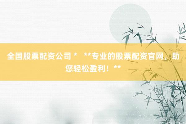 全国股票配资公司 *   **专业的股票配资官网，助您轻松盈利！**