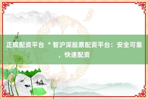 正规配资平台  * 智沪深股票配资平台：安全可靠，快速配资