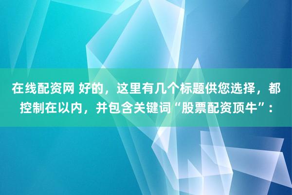 在线配资网 好的，这里有几个标题供您选择，都控制在以内，并包含关键词“股票配资顶牛”：