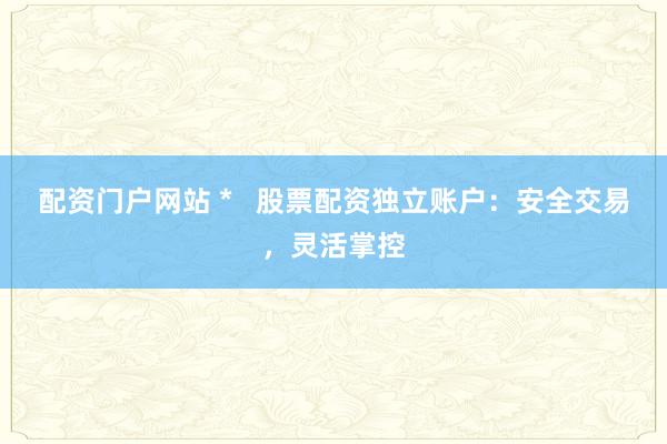 配资门户网站 *   股票配资独立账户：安全交易，灵活掌控