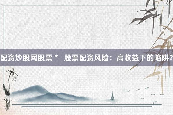 配资炒股网股票 *   股票配资风险：高收益下的陷阱？