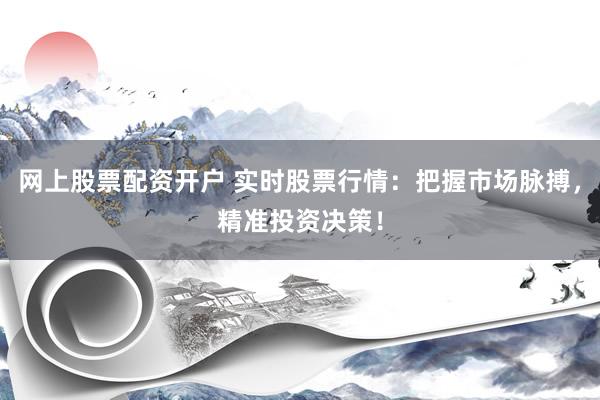 网上股票配资开户 实时股票行情：把握市场脉搏，精准投资决策！