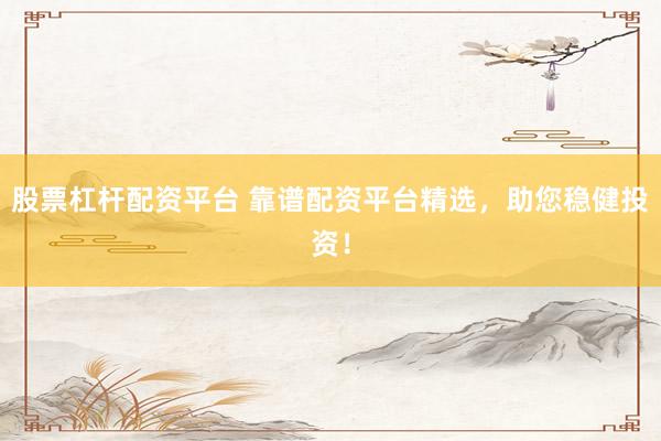 股票杠杆配资平台 靠谱配资平台精选，助您稳健投资！