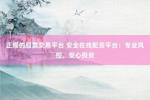 正规的股票交易平台 安全在线配资平台：专业风控，安心投资