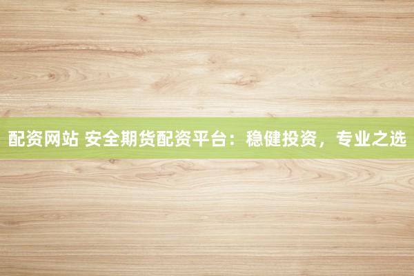 配资网站 安全期货配资平台：稳健投资，专业之选
