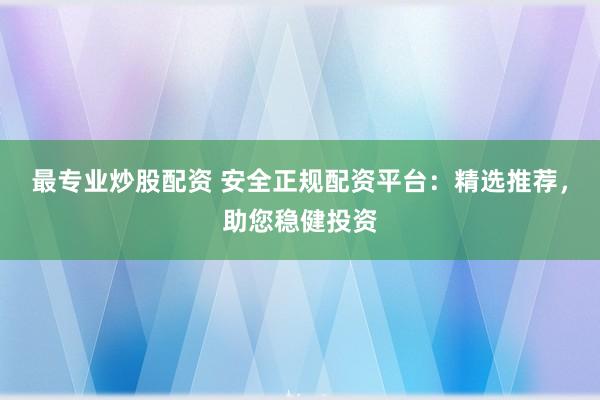 最专业炒股配资 安全正规配资平台：精选推荐，助您稳健投资