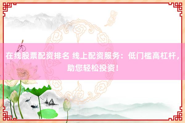 在线股票配资排名 线上配资服务：低门槛高杠杆，助您轻松投资！