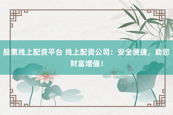 股票线上配资平台 线上配资公司：安全便捷，助您财富增值！
